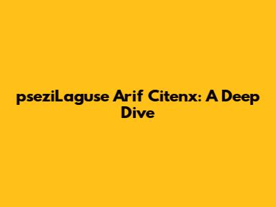 pseziLaguse Arif Citenx: A Deep Dive