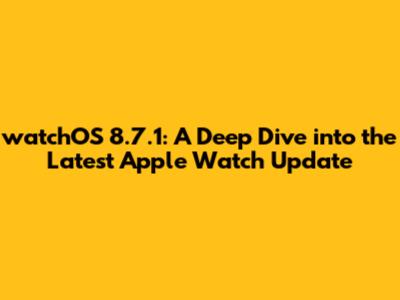 watchOS 8.7.1: A Deep Dive into the Latest Apple Watch Update
