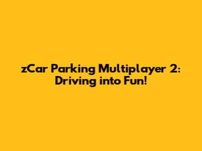 zCar Parking Multiplayer 2: Driving into Fun!