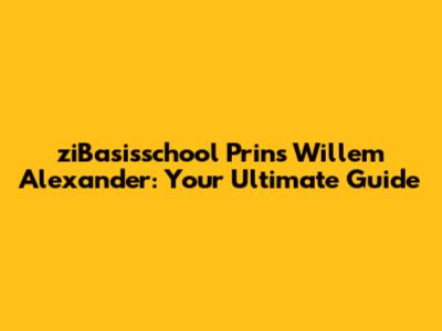 ziBasisschool Prins Willem Alexander: Your Ultimate Guide
